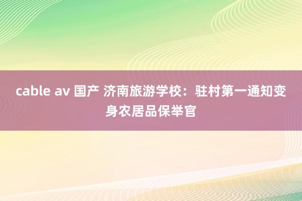 cable av 国产 济南旅游学校：驻村第一通知变身农居品保举官