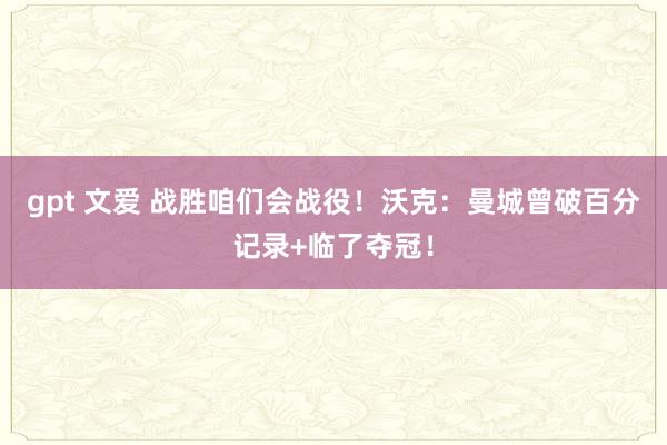 gpt 文爱 战胜咱们会战役！沃克：曼城曾破百分记录+临了夺冠！