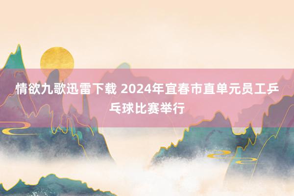 情欲九歌迅雷下载 2024年宜春市直单元员工乒乓球比赛举行