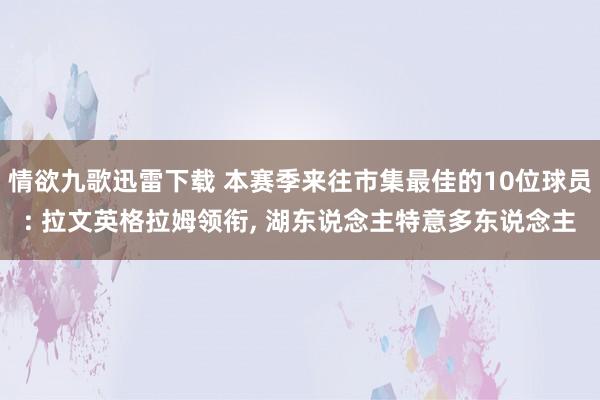 情欲九歌迅雷下载 本赛季来往市集最佳的10位球员: 拉文英格拉姆领衔， 湖东说念主特意多东说念主