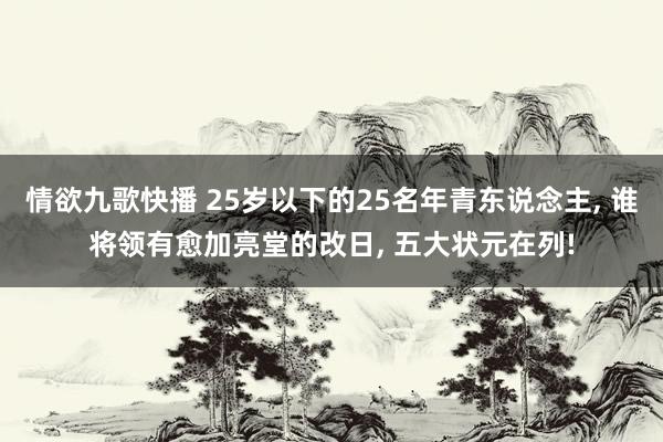 情欲九歌快播 25岁以下的25名年青东说念主， 谁将领有愈加亮堂的改日， 五大状元在列!