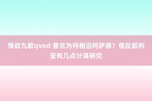 情欲九歌qvod 普京为何相沿阿萨德？俄在叙利亚有几点计谋研究