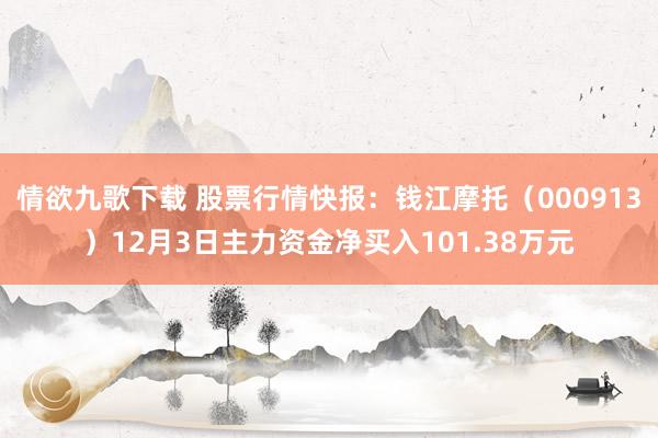 情欲九歌下载 股票行情快报：钱江摩托（000913）12月3日主力资金净买入101.38万元