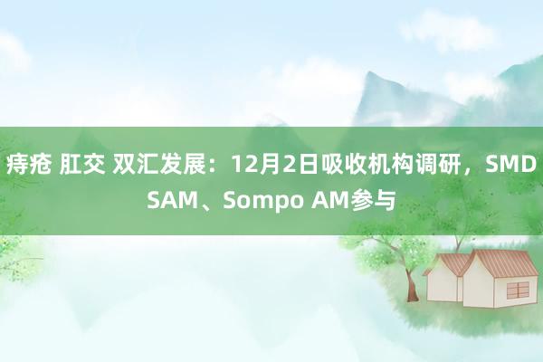 痔疮 肛交 双汇发展：12月2日吸收机构调研，SMDSAM、Sompo AM参与