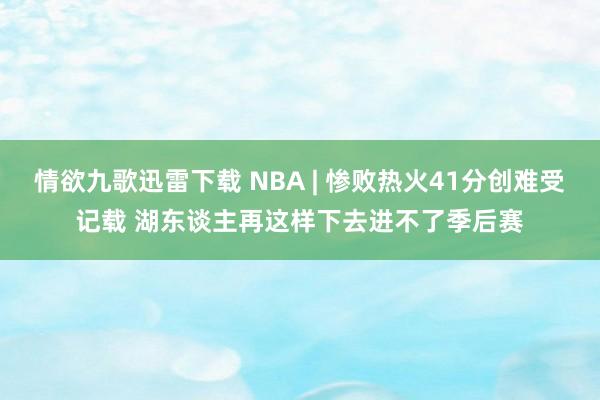 情欲九歌迅雷下载 NBA | 惨败热火41分创难受记载 湖东谈主再这样下去进不了季后赛