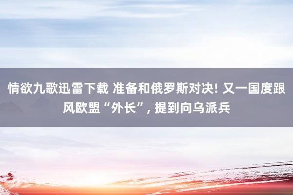 情欲九歌迅雷下载 准备和俄罗斯对决! 又一国度跟风欧盟“外长”， 提到向乌派兵