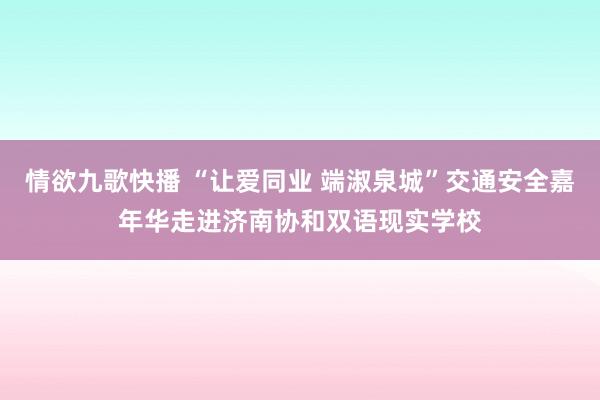 情欲九歌快播 “让爱同业 端淑泉城”交通安全嘉年华走进济南协和双语现实学校