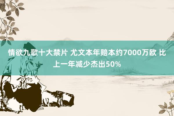 情欲九歌十大禁片 尤文本年赔本约7000万欧 比上一年减少杰出50%