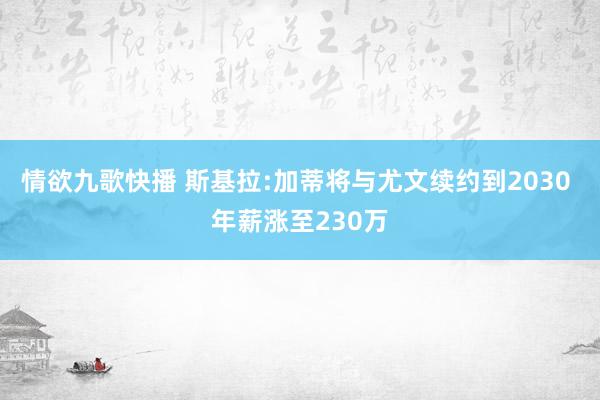 情欲九歌快播 斯基拉:加蒂将与尤文续约到2030 年薪涨至230万