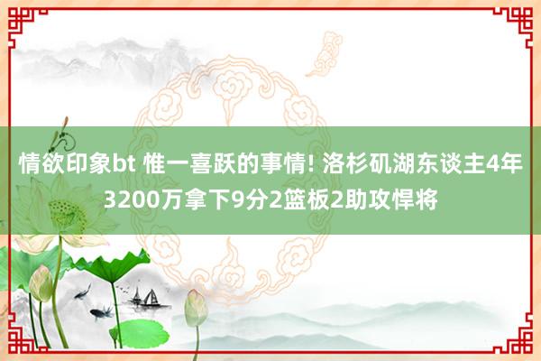 情欲印象bt 惟一喜跃的事情! 洛杉矶湖东谈主4年3200万拿下9分2篮板2助攻悍将