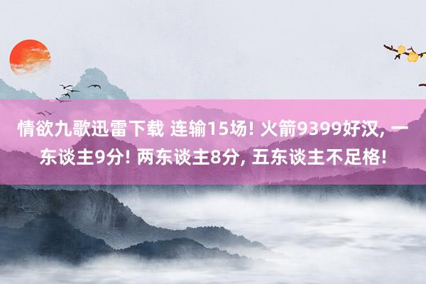 情欲九歌迅雷下载 连输15场! 火箭9399好汉， 一东谈主9分! 两东谈主8分， 五东谈主不足格!