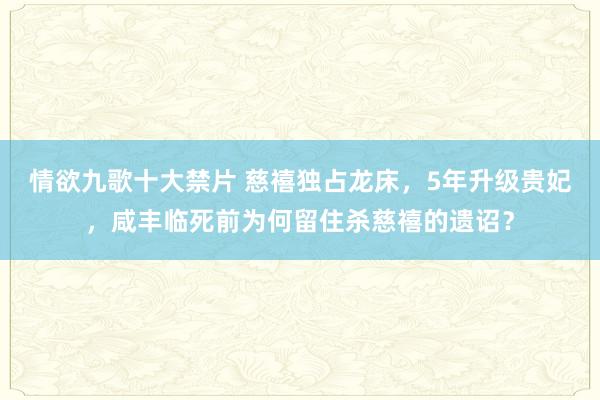 情欲九歌十大禁片 慈禧独占龙床，5年升级贵妃，咸丰临死前为何留住杀慈禧的遗诏？