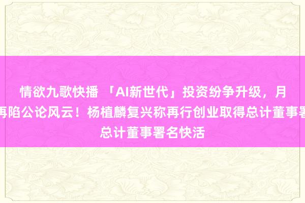 情欲九歌快播 「AI新世代」投资纷争升级，月之暗面再陷公论风云！杨植麟复兴称再行创业取得总计董事署名快活