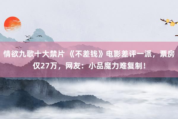 情欲九歌十大禁片 《不差钱》电影差评一派，票房仅27万，网友：小品魔力难复制！