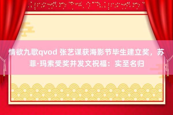 情欲九歌qvod 张艺谋获海影节毕生建立奖，苏菲·玛索受奖并发文祝福：实至名归