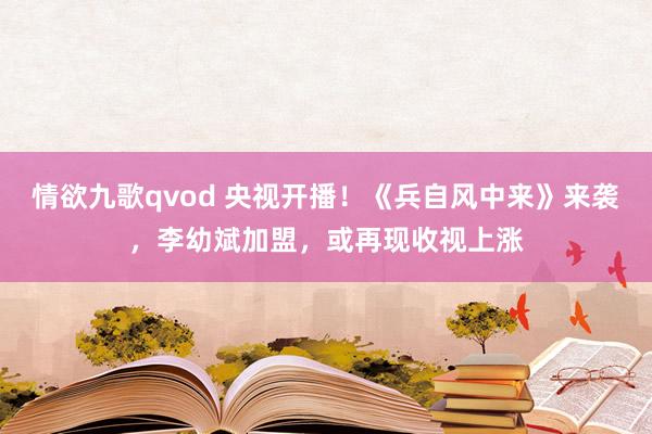 情欲九歌qvod 央视开播！《兵自风中来》来袭，李幼斌加盟，或再现收视上涨