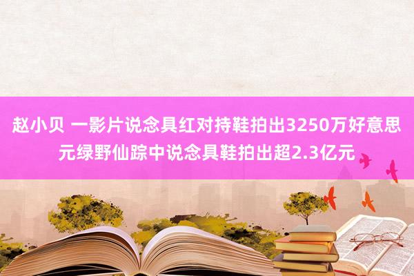 赵小贝 一影片说念具红对持鞋拍出3250万好意思元绿野仙踪中说念具鞋拍出超2.3亿元