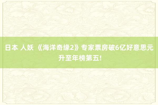 日本 人妖 《海洋奇缘2》专家票房破6亿好意思元 升至年榜第五!