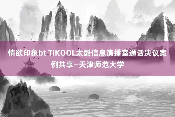 情欲印象bt TIKOOL太酷信息演播室通话决议案例共享—天津师范大学