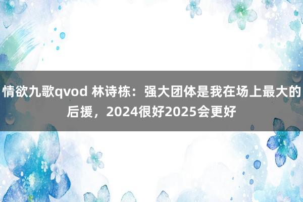 情欲九歌qvod 林诗栋：强大团体是我在场上最大的后援，2024很好2025会更好