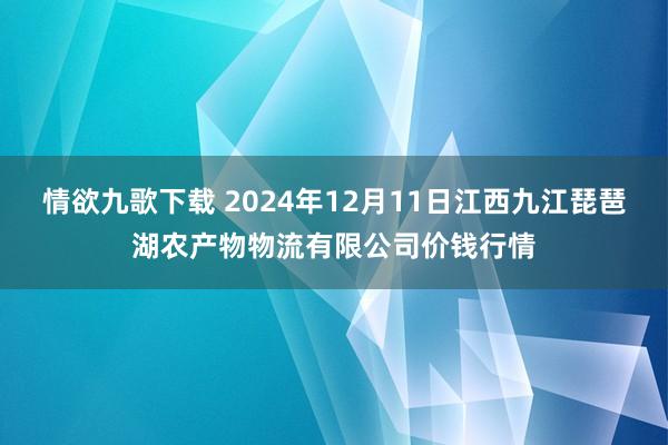 情欲九歌下载 2024年12月11日江西九江琵琶湖农产物物流有限公司价钱行情