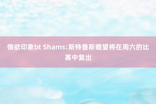 情欲印象bt Shams:斯特鲁斯瞻望将在周六的比赛中复出