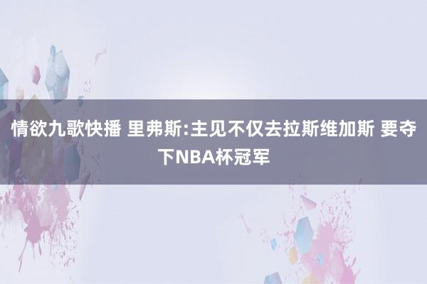 情欲九歌快播 里弗斯:主见不仅去拉斯维加斯 要夺下NBA杯冠军