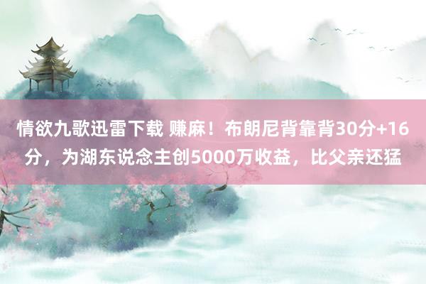 情欲九歌迅雷下载 赚麻！布朗尼背靠背30分+16分，为湖东说念主创5000万收益，比父亲还猛