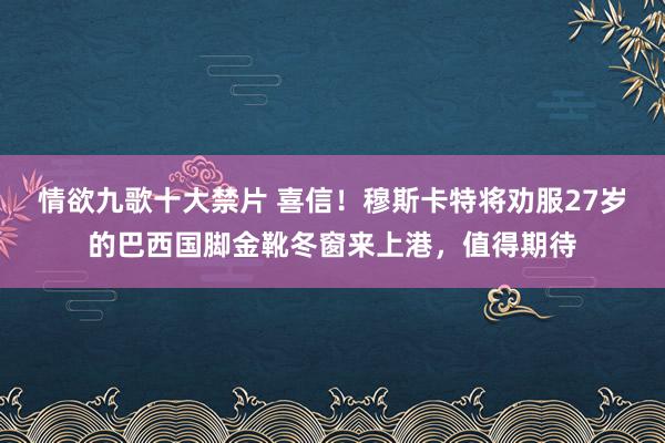 情欲九歌十大禁片 喜信！穆斯卡特将劝服27岁的巴西国脚金靴冬窗来上港，值得期待