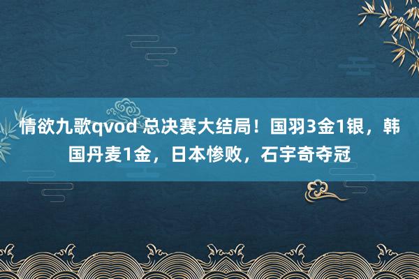 情欲九歌qvod 总决赛大结局！国羽3金1银，韩国丹麦1金，日本惨败，石宇奇夺冠