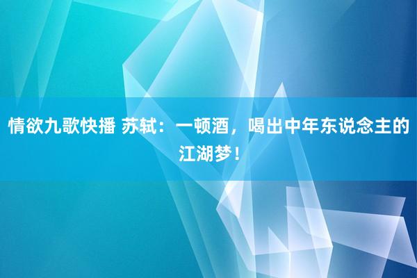 情欲九歌快播 苏轼：一顿酒，喝出中年东说念主的江湖梦！