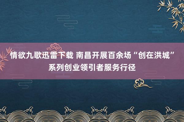 情欲九歌迅雷下载 南昌开展百余场“创在洪城”系列创业领引者服务行径