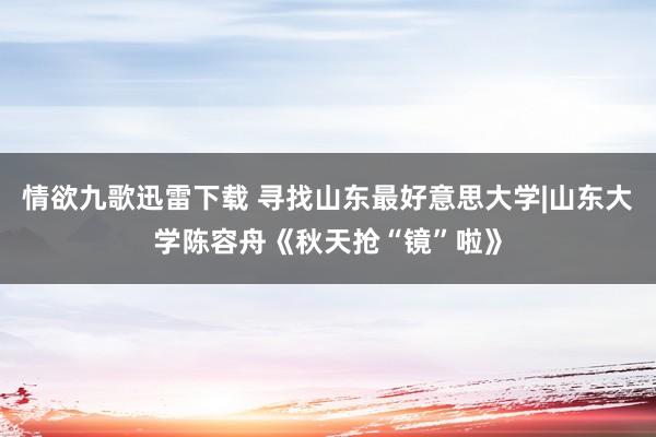 情欲九歌迅雷下载 寻找山东最好意思大学|山东大学陈容舟《秋天抢“镜”啦》