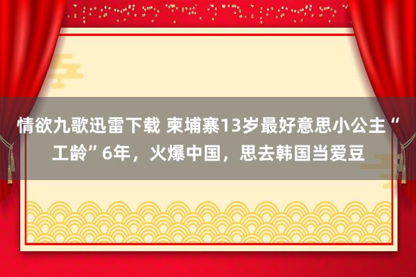 情欲九歌迅雷下载 柬埔寨13岁最好意思小公主“工龄”6年，火爆中国，思去韩国当爱豆