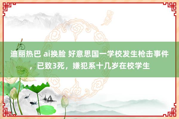 迪丽热巴 ai换脸 好意思国一学校发生枪击事件，已致3死，嫌犯系十几岁在校学生