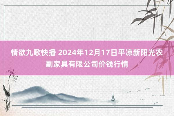 情欲九歌快播 2024年12月17日平凉新阳光农副家具有限公司价钱行情