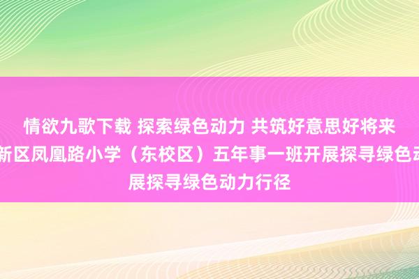 情欲九歌下载 探索绿色动力 共筑好意思好将来 济南高新区凤凰路小学（东校区）五年事一班开展探寻绿色动力行径