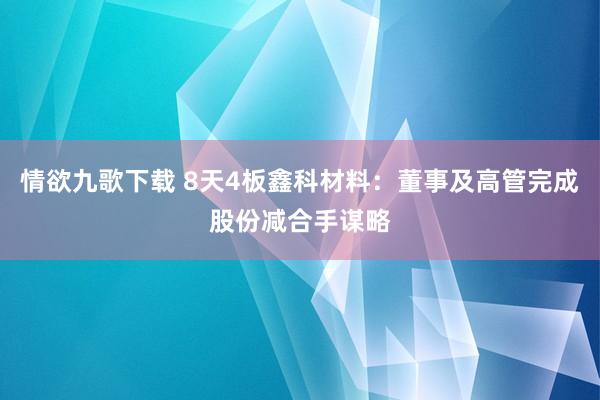 情欲九歌下载 8天4板鑫科材料：董事及高管完成股份减合手谋略