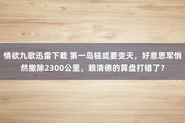 情欲九歌迅雷下载 第一岛链或要变天，好意思军悄然撤除2300公里，赖清德的算盘打错了？