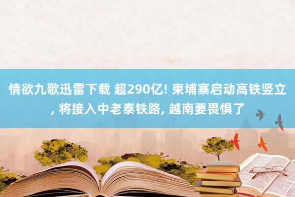 情欲九歌迅雷下载 超290亿! 柬埔寨启动高铁竖立， 将接入中老泰铁路， 越南要畏惧了