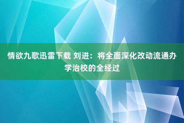 情欲九歌迅雷下载 刘进：将全面深化改动流通办学治校的全经过