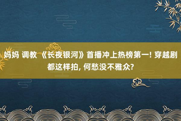 妈妈 调教 《长夜银河》首播冲上热榜第一! 穿越剧都这样拍， 何愁没不雅众?