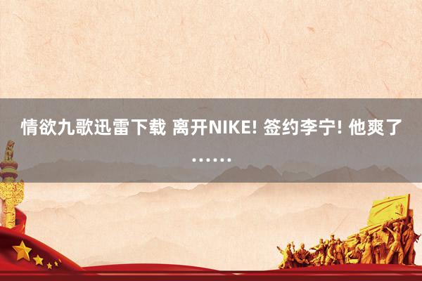 情欲九歌迅雷下载 离开NIKE! 签约李宁! 他爽了……