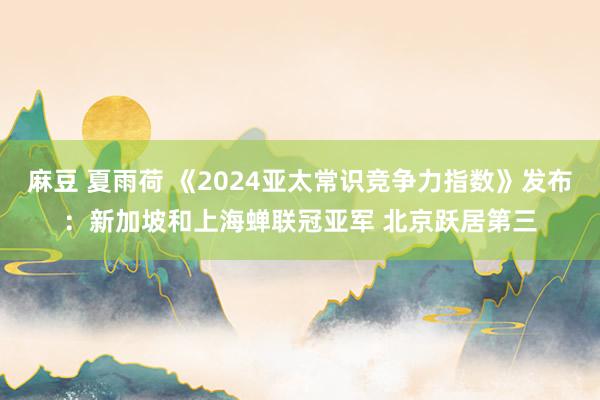 麻豆 夏雨荷 《2024亚太常识竞争力指数》发布：新加坡和上海蝉联冠亚军 北京跃居第三