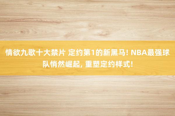 情欲九歌十大禁片 定约第1的新黑马! NBA最强球队悄然崛起， 重塑定约样式!