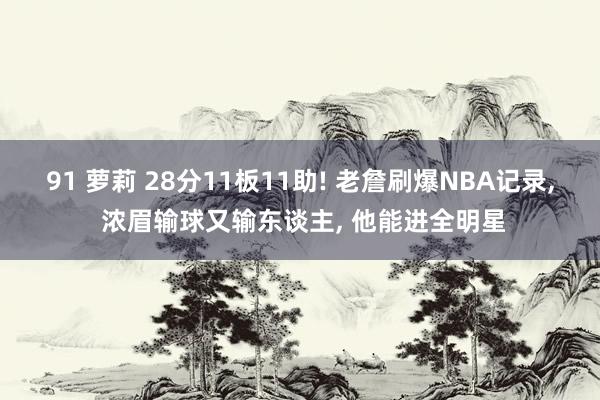 91 萝莉 28分11板11助! 老詹刷爆NBA记录， 浓眉输球又输东谈主， 他能进全明星