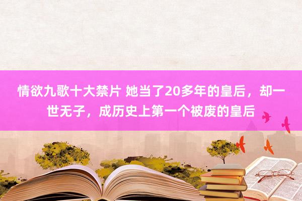 情欲九歌十大禁片 她当了20多年的皇后，却一世无子，成历史上第一个被废的皇后