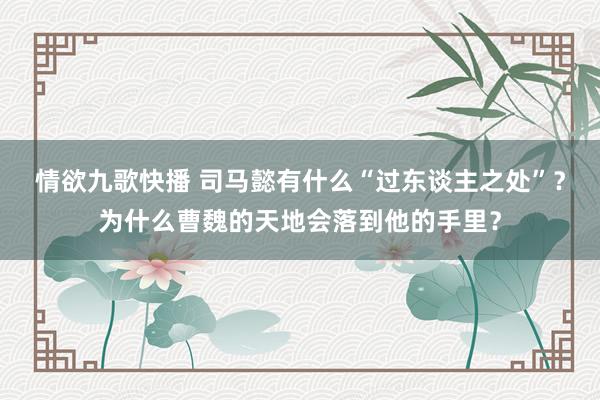 情欲九歌快播 司马懿有什么“过东谈主之处”？为什么曹魏的天地会落到他的手里？