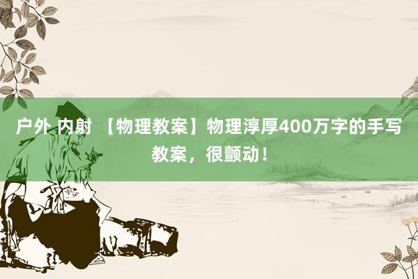 户外 内射 【物理教案】物理淳厚400万字的手写教案，很颤动！