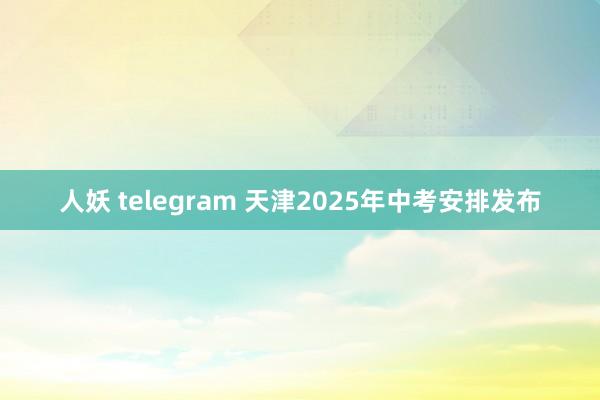 人妖 telegram 天津2025年中考安排发布